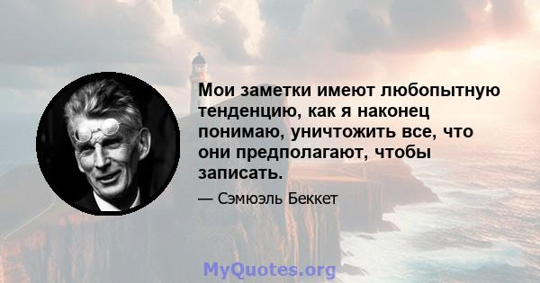 Мои заметки имеют любопытную тенденцию, как я наконец понимаю, уничтожить все, что они предполагают, чтобы записать.