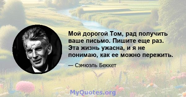 Мой дорогой Том, рад получить ваше письмо. Пишите еще раз. Эта жизнь ужасна, и я не понимаю, как ее можно пережить.