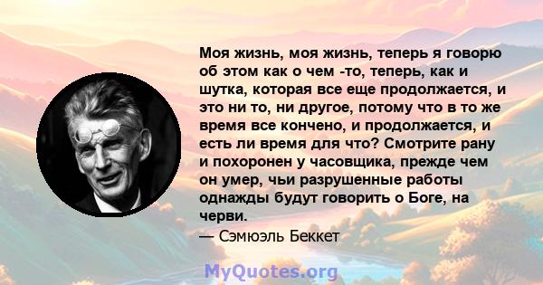 Моя жизнь, моя жизнь, теперь я говорю об этом как о чем -то, теперь, как и шутка, которая все еще продолжается, и это ни то, ни другое, потому что в то же время все кончено, и продолжается, и есть ли время для что?