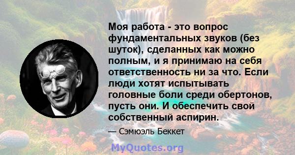 Моя работа - это вопрос фундаментальных звуков (без шуток), сделанных как можно полным, и я принимаю на себя ответственность ни за что. Если люди хотят испытывать головные боли среди обертонов, пусть они. И обеспечить