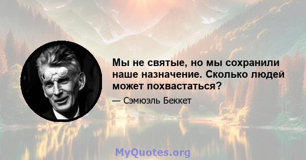 Мы не святые, но мы сохранили наше назначение. Сколько людей может похвастаться?