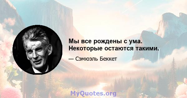 Мы все рождены с ума. Некоторые остаются такими.