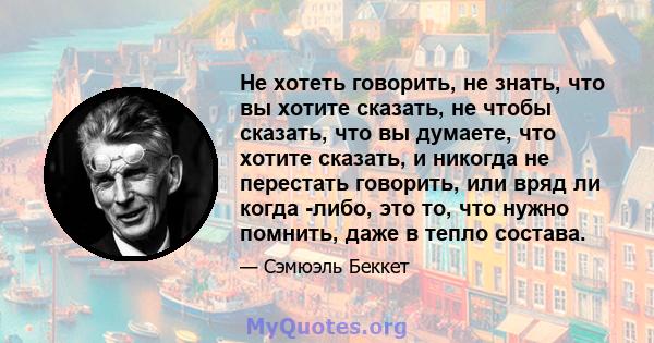 Не хотеть говорить, не знать, что вы хотите сказать, не чтобы сказать, что вы думаете, что хотите сказать, и никогда не перестать говорить, или вряд ли когда -либо, это то, что нужно помнить, даже в тепло состава.