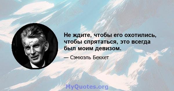 Не ждите, чтобы его охотились, чтобы спрятаться, это всегда был моим девизом.