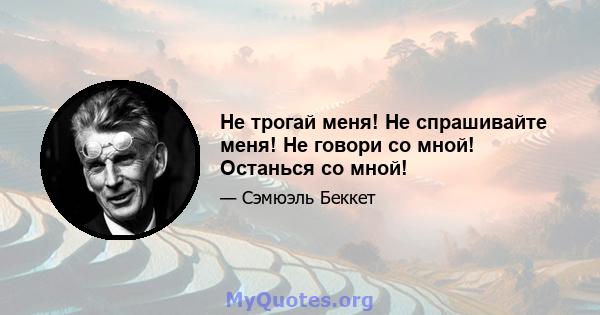 Не трогай меня! Не спрашивайте меня! Не говори со мной! Останься со мной!