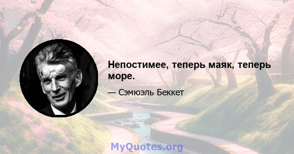 Непостимее, теперь маяк, теперь море.