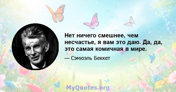 Нет ничего смешнее, чем несчастье, я вам это даю. Да, да, это самая комичная в мире.