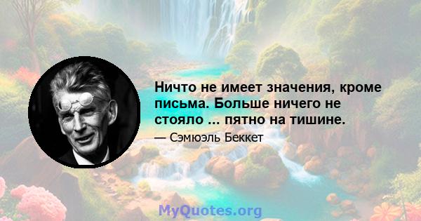 Ничто не имеет значения, кроме письма. Больше ничего не стояло ... пятно на тишине.