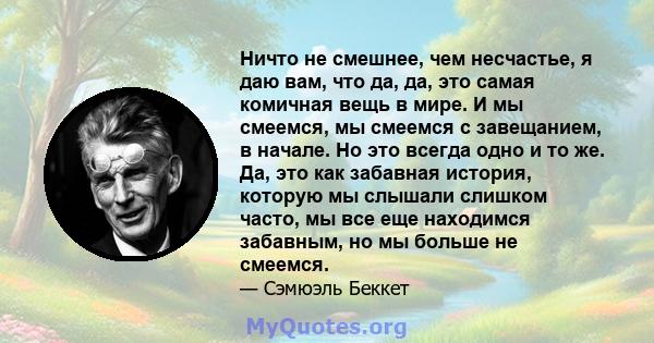 Ничто не смешнее, чем несчастье, я даю вам, что да, да, это самая комичная вещь в мире. И мы смеемся, мы смеемся с завещанием, в начале. Но это всегда одно и то же. Да, это как забавная история, которую мы слышали