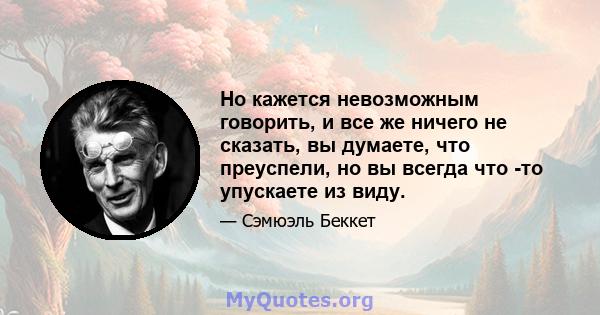 Но кажется невозможным говорить, и все же ничего не сказать, вы думаете, что преуспели, но вы всегда что -то упускаете из виду.