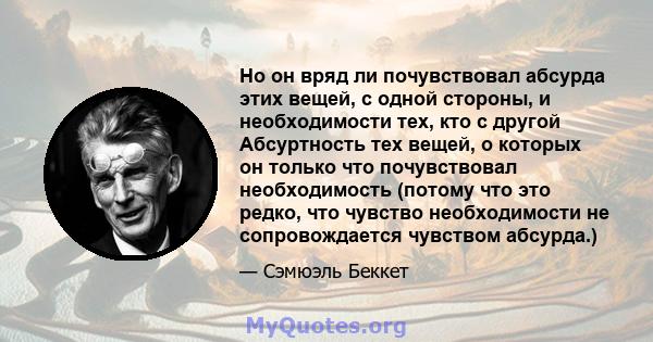 Но он вряд ли почувствовал абсурда этих вещей, с одной стороны, и необходимости тех, кто с другой Абсуртность тех вещей, о которых он только что почувствовал необходимость (потому что это редко, что чувство