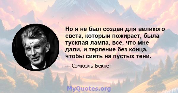 Но я не был создан для великого света, который пожирает, была тусклая лампа, все, что мне дали, и терпение без конца, чтобы сиять на пустых тени.