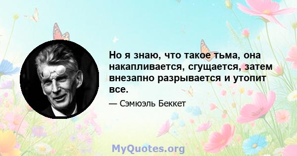 Но я знаю, что такое тьма, она накапливается, сгущается, затем внезапно разрывается и утопит все.