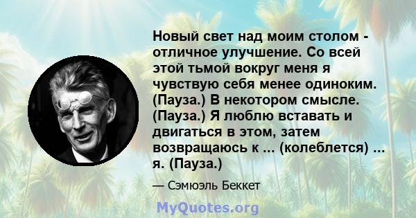 Новый свет над моим столом - отличное улучшение. Со всей этой тьмой вокруг меня я чувствую себя менее одиноким. (Пауза.) В некотором смысле. (Пауза.) Я люблю вставать и двигаться в этом, затем возвращаюсь к ...