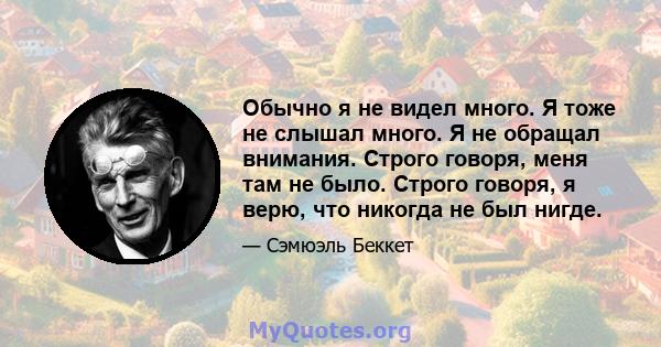 Обычно я не видел много. Я тоже не слышал много. Я не обращал внимания. Строго говоря, меня там не было. Строго говоря, я верю, что никогда не был нигде.