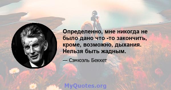 Определенно, мне никогда не было дано что -то закончить, кроме, возможно, дыхания. Нельзя быть жадным.