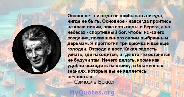 Основное - никогда не прибывать никуда, нигде не быть. Основное - навсегда пройтись на краю линии, пока есть воды и берега, а на небесах - спортивный бог, чтобы из -за его создания, посвященного своим выбранным дерьмам. 