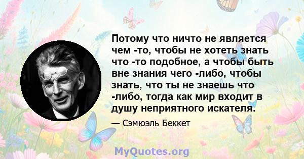 Потому что ничто не является чем -то, чтобы не хотеть знать что -то подобное, а чтобы быть вне знания чего -либо, чтобы знать, что ты не знаешь что -либо, тогда как мир входит в душу неприятного искателя.