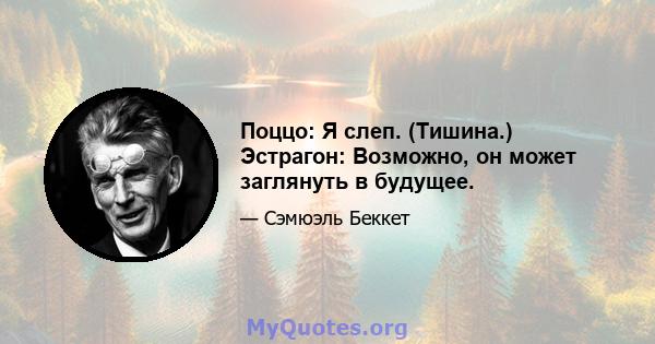 Поццо: Я слеп. (Тишина.) Эстрагон: Возможно, он может заглянуть в будущее.