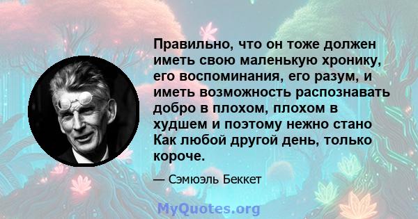 Правильно, что он тоже должен иметь свою маленькую хронику, его воспоминания, его разум, и иметь возможность распознавать добро в плохом, плохом в худшем и поэтому нежно стано Как любой другой день, только короче.