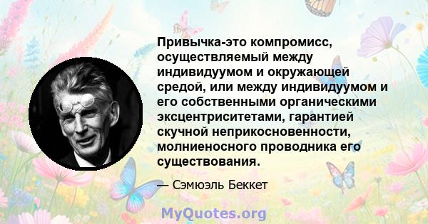 Привычка-это компромисс, осуществляемый между индивидуумом и окружающей средой, или между индивидуумом и его собственными органическими эксцентриситетами, гарантией скучной неприкосновенности, молниеносного проводника