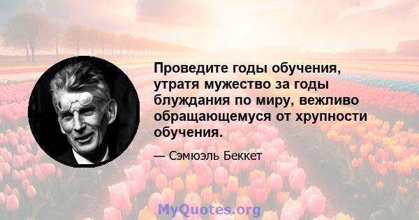 Проведите годы обучения, утратя мужество за годы блуждания по миру, вежливо обращающемуся от хрупности обучения.