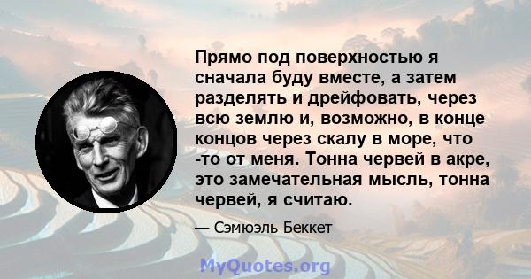 Прямо под поверхностью я сначала буду вместе, а затем разделять и дрейфовать, через всю землю и, возможно, в конце концов через скалу в море, что -то от меня. Тонна червей в акре, это замечательная мысль, тонна червей,