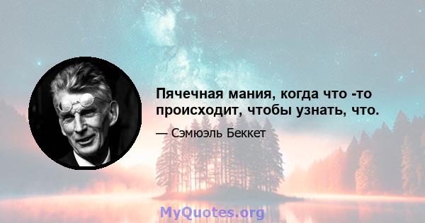 Пячечная мания, когда что -то происходит, чтобы узнать, что.