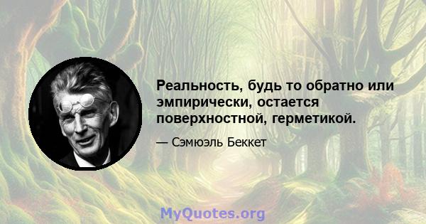 Реальность, будь то обратно или эмпирически, остается поверхностной, герметикой.