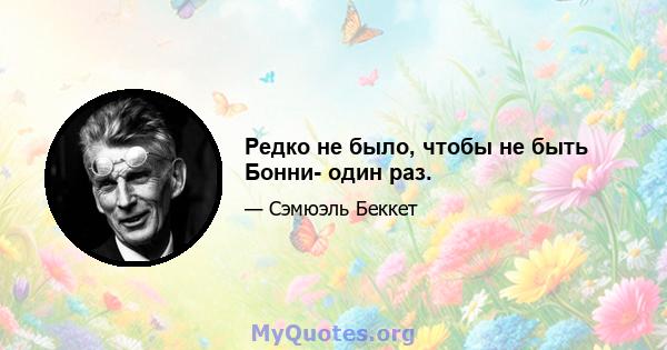 Редко не было, чтобы не быть Бонни- один раз.