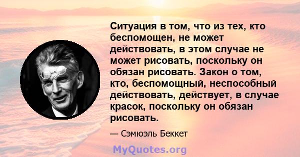 Ситуация в том, что из тех, кто беспомощен, не может действовать, в этом случае не может рисовать, поскольку он обязан рисовать. Закон о том, кто, беспомощный, неспособный действовать, действует, в случае красок,