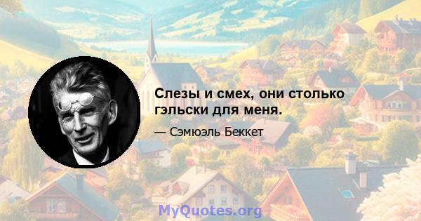 Слезы и смех, они столько гэльски для меня.