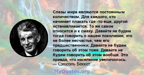 Слезы мира являются постоянным количеством. Для каждого, кто начинает плакать где -то еще, другой останавливается. То же самое относится и к смеху. Давайте не будем тогда говорить о нашем поколении, это не более