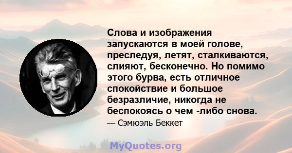 Слова и изображения запускаются в моей голове, преследуя, летят, сталкиваются, слияют, бесконечно. Но помимо этого бурва, есть отличное спокойствие и большое безразличие, никогда не беспокоясь о чем -либо снова.