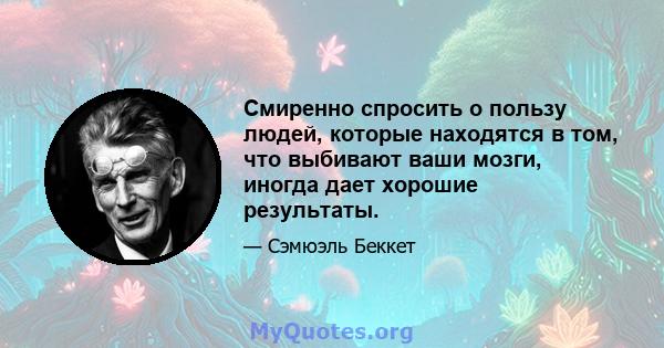 Смиренно спросить о пользу людей, которые находятся в том, что выбивают ваши мозги, иногда дает хорошие результаты.