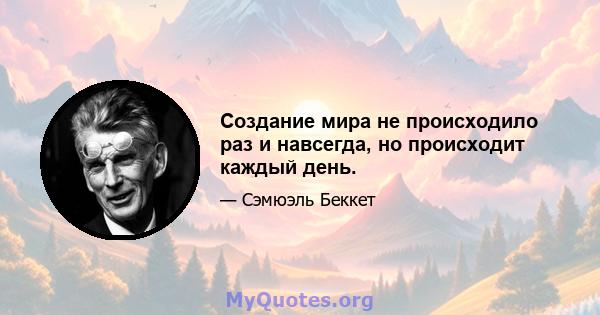 Создание мира не происходило раз и навсегда, но происходит каждый день.