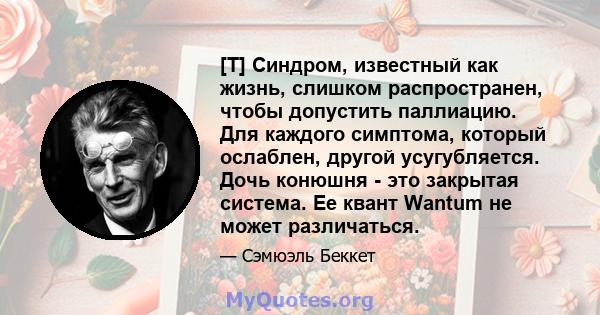 [T] Синдром, известный как жизнь, слишком распространен, чтобы допустить паллиацию. Для каждого симптома, который ослаблен, другой усугубляется. Дочь конюшня - это закрытая система. Ее квант Wantum не может различаться.