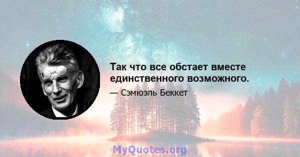 Так что все обстает вместе единственного возможного.