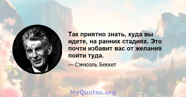 Так приятно знать, куда вы идете, на ранних стадиях. Это почти избавит вас от желания пойти туда.