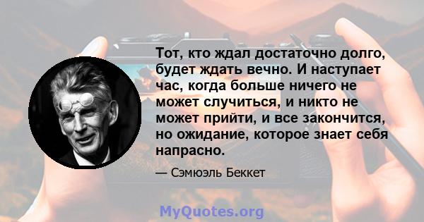 Тот, кто ждал достаточно долго, будет ждать вечно. И наступает час, когда больше ничего не может случиться, и никто не может прийти, и все закончится, но ожидание, которое знает себя напрасно.