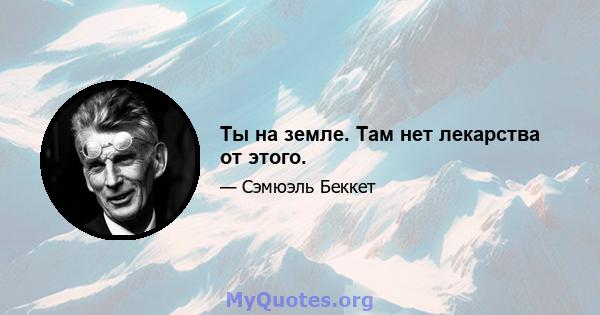 Ты на земле. Там нет лекарства от этого.