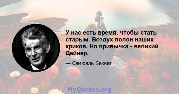 У нас есть время, чтобы стать старым. Воздух полон наших криков. Но привычка - великий Дейнер.