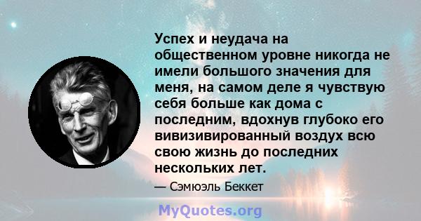 Успех и неудача на общественном уровне никогда не имели большого значения для меня, на самом деле я чувствую себя больше как дома с последним, вдохнув глубоко его вивизивированный воздух всю свою жизнь до последних