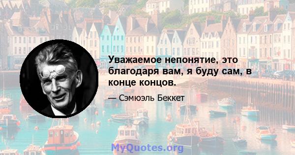 Уважаемое непонятие, это благодаря вам, я буду сам, в конце концов.