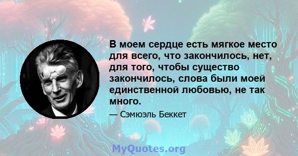 В моем сердце есть мягкое место для всего, что закончилось, нет, для того, чтобы существо закончилось, слова были моей единственной любовью, не так много.