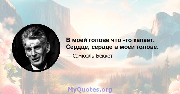 В моей голове что -то капает. Сердце, сердце в моей голове.