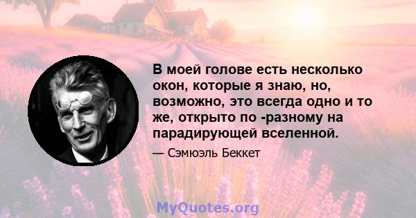 В моей голове есть несколько окон, которые я знаю, но, возможно, это всегда одно и то же, открыто по -разному на парадирующей вселенной.