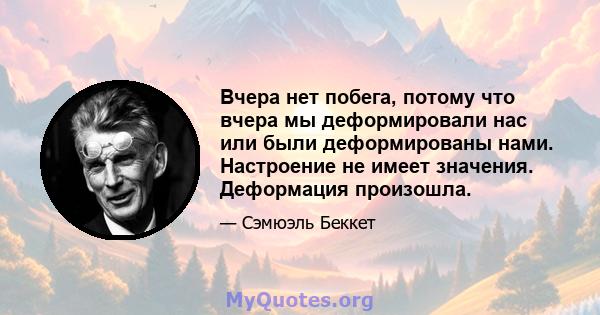 Вчера нет побега, потому что вчера мы деформировали нас или были деформированы нами. Настроение не имеет значения. Деформация произошла.