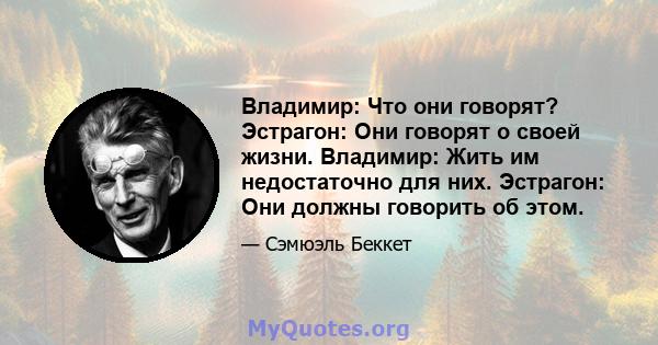 Владимир: Что они говорят? Эстрагон: Они говорят о своей жизни. Владимир: Жить им недостаточно для них. Эстрагон: Они должны говорить об этом.