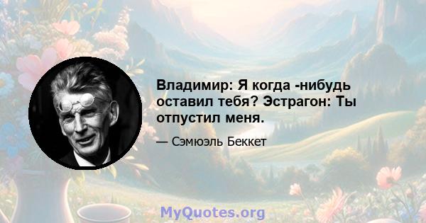 Владимир: Я когда -нибудь оставил тебя? Эстрагон: Ты отпустил меня.